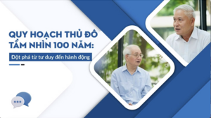 Quy hoạch Thủ đô tầm nhìn 100 năm: Đột phá từ tư duy đến hành động