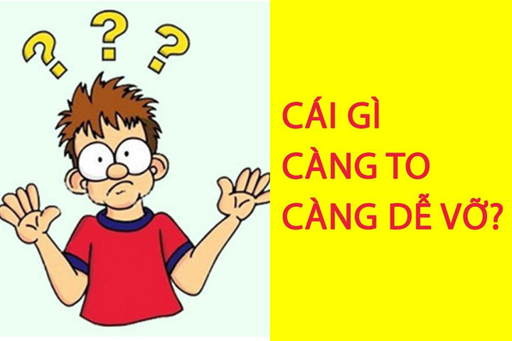 Cái gì càng to càng dễ vỡ? - 1