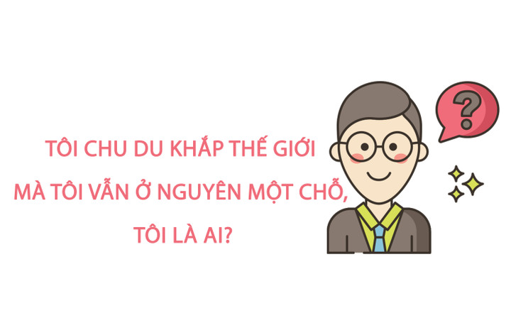 Tôi chu du khắp thế giới mà tôi vẫn ở nguyên một chỗ, tôi là ai? - 1