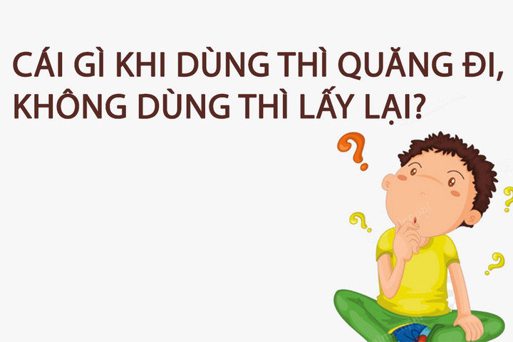 Cái gì khi dùng thì quăng đi, không dùng thì lấy lại? - 1