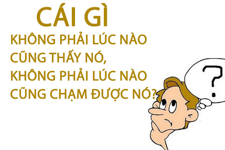 Cái gì không phải lúc nào cũng thấy nó, không phải lúc nào cũng chạm được nó? - 1