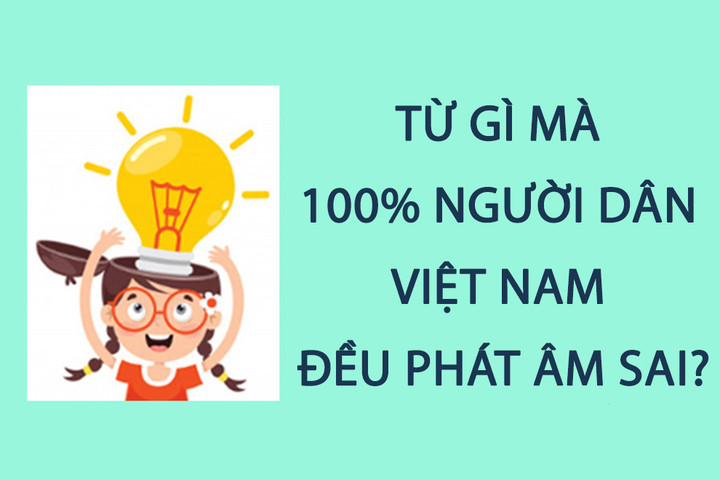 Từ gì mà 100% người Việt Nam đều phát âm sai? - 1