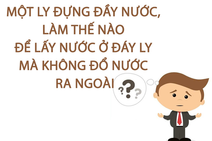 Một ly đựng đầy nước, làm sao để lấy nước ở đáy ly mà không đổ nước ra ngoài - 1