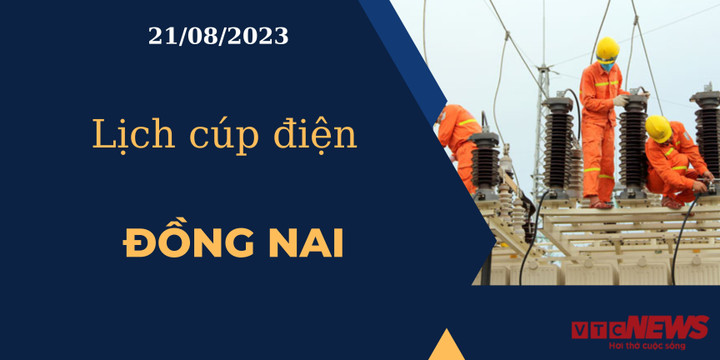 Lịch cúp điện hôm nay ngày 21/08/2023 tại Đồng Nai