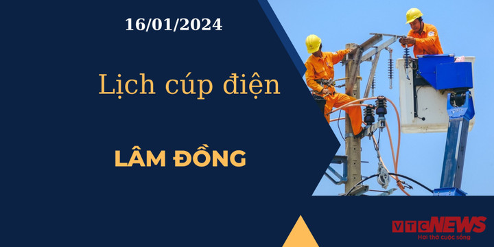 Lịch cúp điện hôm nay tại Lâm Đồng ngày 16/01/2024