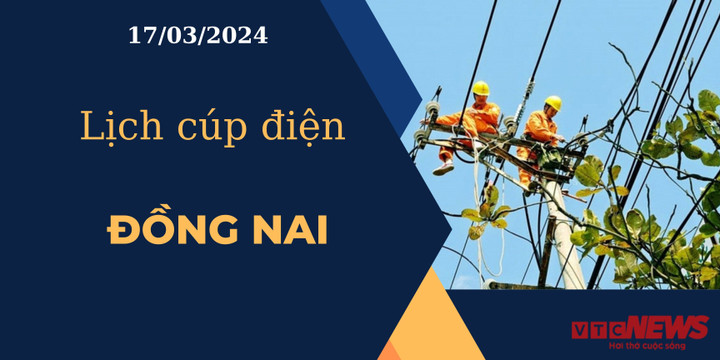 Lịch cúp điện hôm nay ngày 17/03/2024 tại Đồng Nai.