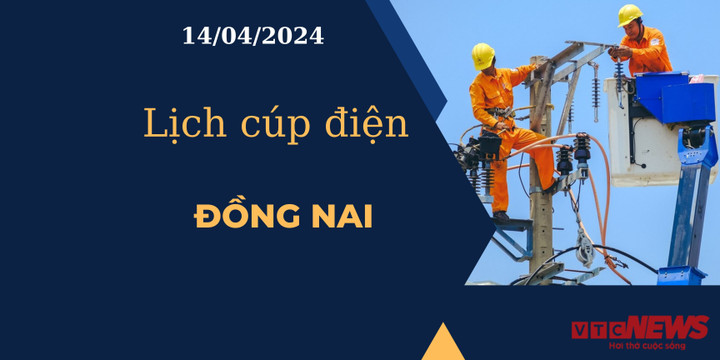 Lịch cúp điện hôm nay tại Đồng Nai ngày 14/04/2024