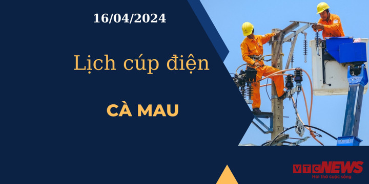 Lịch cúp điện hôm nay tại Cà Mau ngày 16/04/2024