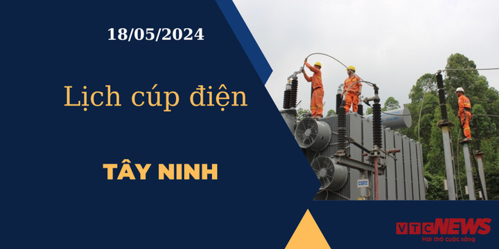 Lịch cúp điện hôm nay ngày 18/05/2024 tại Tây Ninh