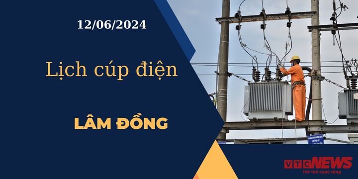 Lịch cúp điện hôm nay ngày 12/06/2024 tại Lâm Đồng