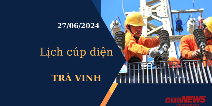 Lịch cúp điện hôm nay tại Trà Vinh ngày 27/06/2024