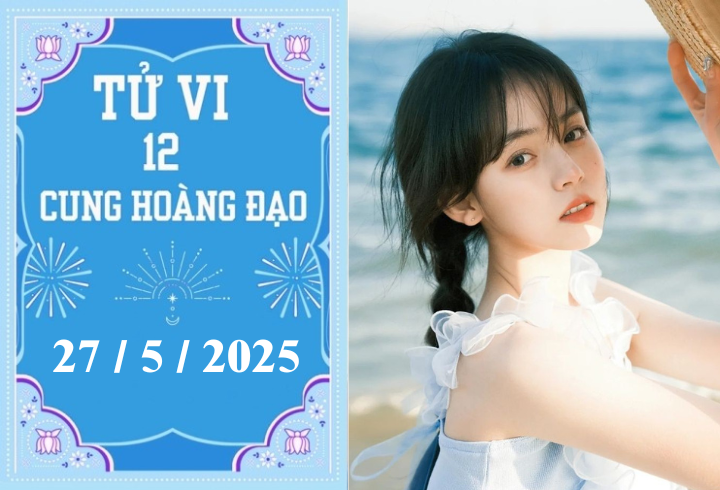 Tử vi 12 cung hoàng đạo ngày 27/5: Bạch Dương chậm trễ, Nhân Mã khó khăn