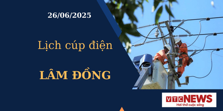 Lịch cúp điện hôm nay ngày 26/6/2025 tại Lâm Đồng