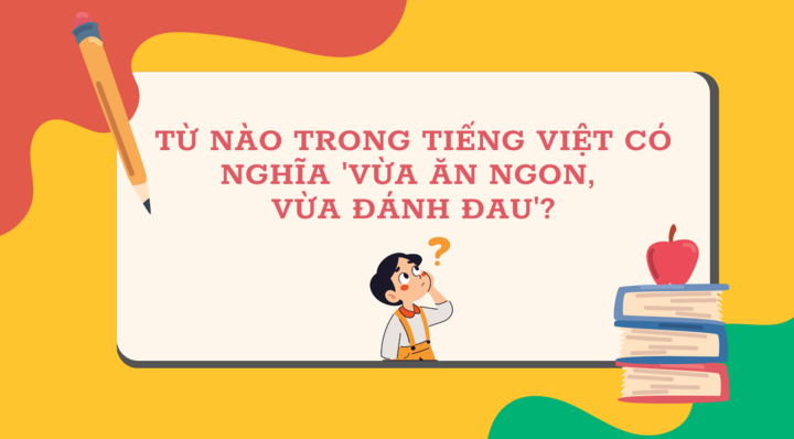 Từ nào trong Tiếng Việt mang nghĩa 'vừa ăn ngon, vừa bị đánh đau'? - 1