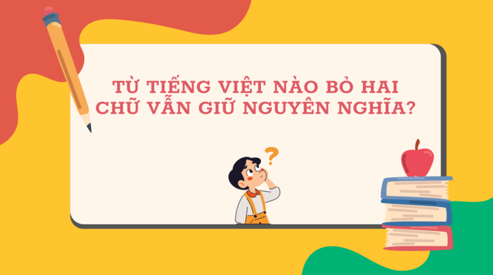 Từ Tiếng Việt nào bỏ hai chữ vẫn giữ nguyên nghĩa? - 1
